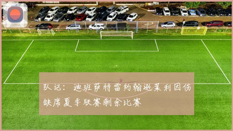 队记：迪班萨特雷约翰逊莱利因伤缺席夏季联赛剩余比赛