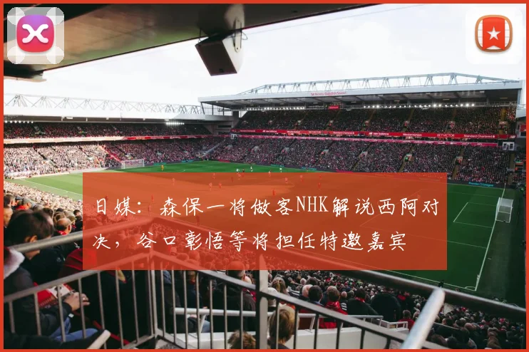 日媒：森保一将做客NHK解说西阿对决，谷口彰悟等将担任特邀嘉宾