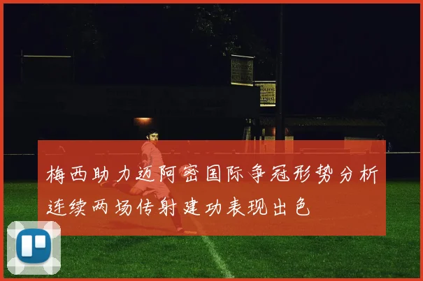 梅西助力迈阿密国际争冠形势分析连续两场传射建功表现出色